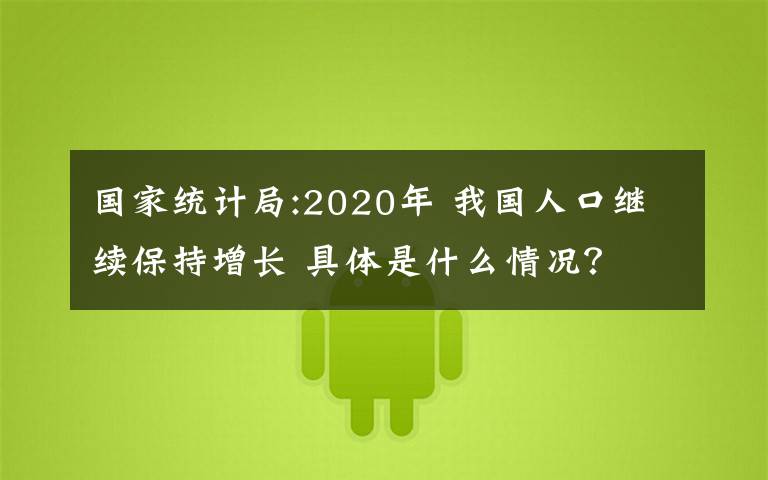 国家统计局:2020年 我国人口继续保持增长 具体是什么情况？