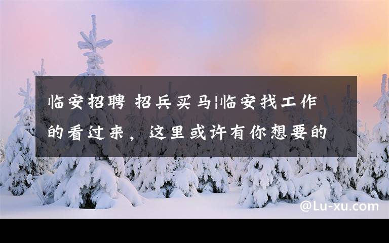临安招聘 招兵买马|临安找工作的看过来，这里或许有你想要的.......