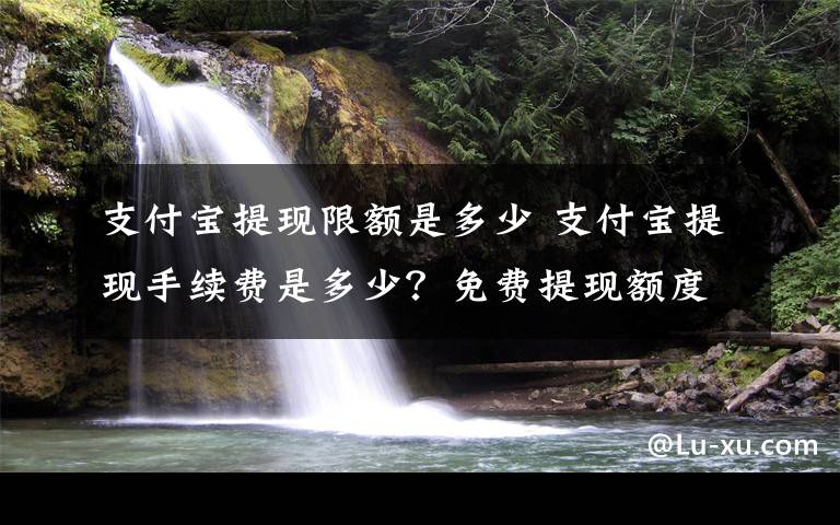 支付宝提现限额是多少 支付宝提现手续费是多少？免费提现额度标准及方法