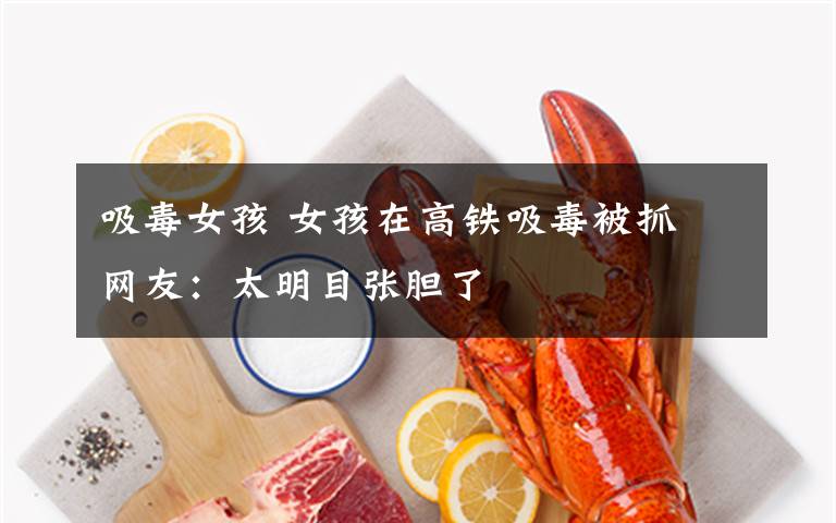 吸毒女孩 女孩在高铁吸毒被抓 网友：太明目张胆了