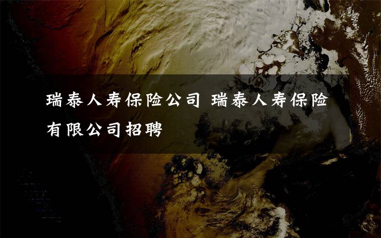 瑞泰人寿保险公司 瑞泰人寿保险有限公司招聘