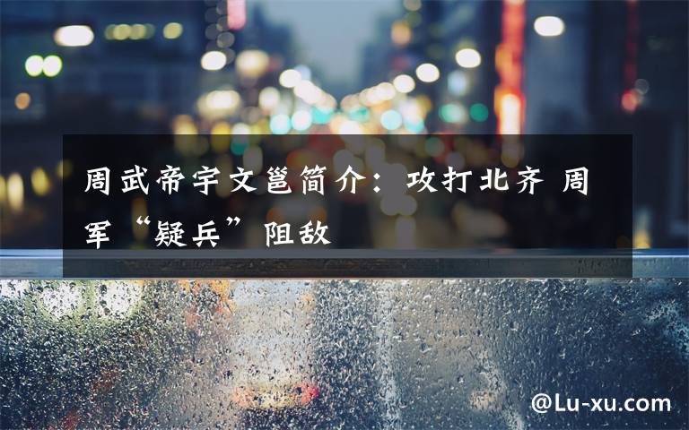 周武帝宇文邕简介：攻打北齐 周军“疑兵”阻敌