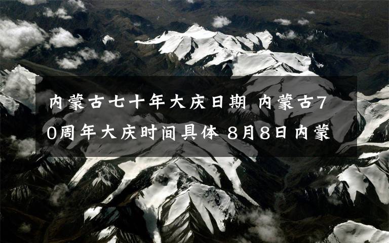 内蒙古七十年大庆日期 内蒙古70周年大庆时间具体 8月8日内蒙古自治区大庆地点