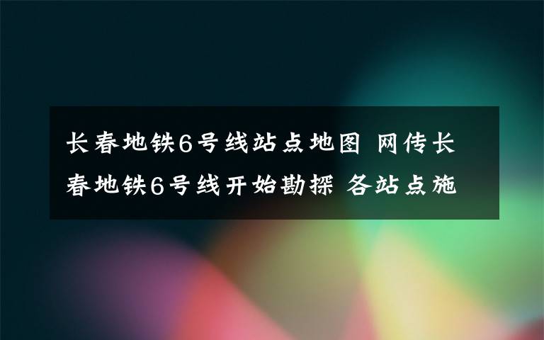 长春地铁6号线站点地图 网传长春地铁6号线开始勘探 各站点施工图平面图曝光