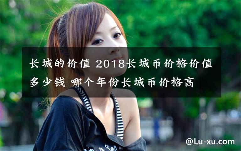 长城的价值 2018长城币价格价值多少钱 哪个年份长城币价格高