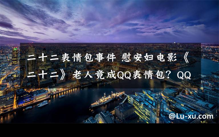 二十二表情包事件 慰安妇电影《二十二》老人竟成QQ表情包？QQ空间道歉