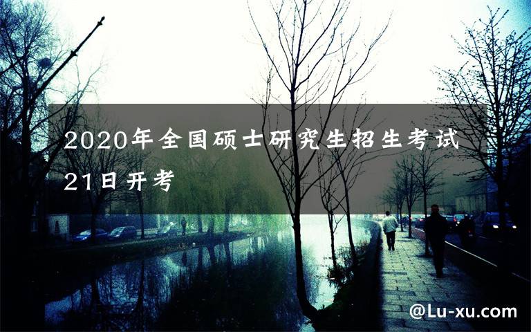 2020年全国硕士研究生招生考试21日开考