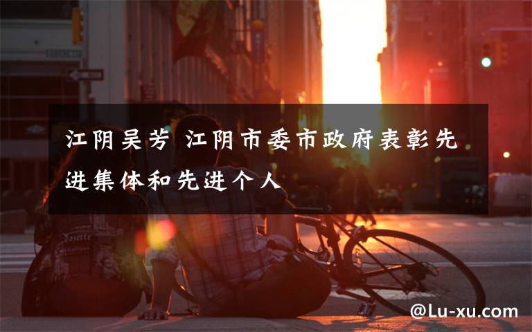 江阴吴芳 江阴市委市政府表彰先进集体和先进个人