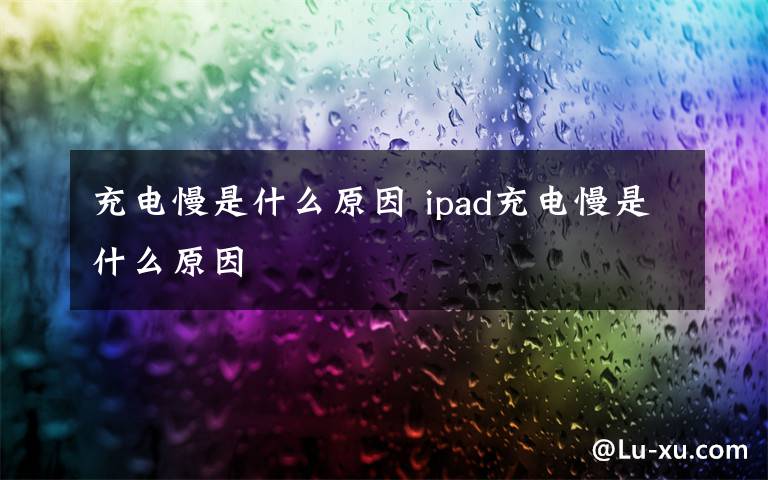 充电慢是什么原因 ipad充电慢是什么原因
