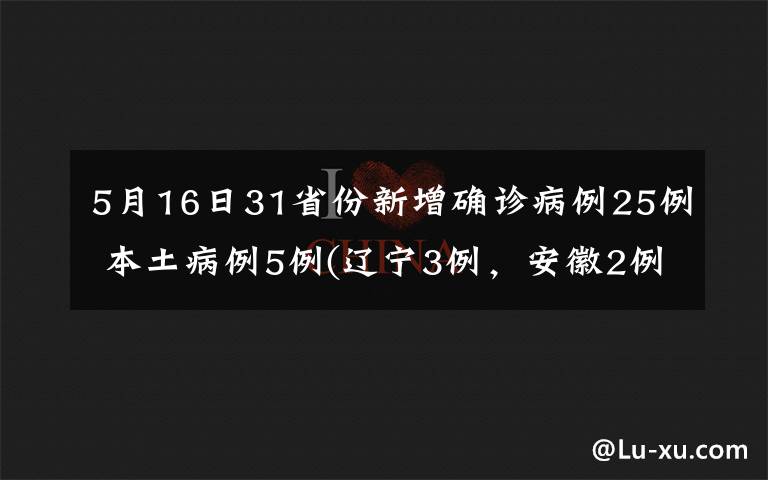5月16日31省份新增确诊病例25例 本土病例5例(辽宁3例，安徽2例) 到底什么情况呢？