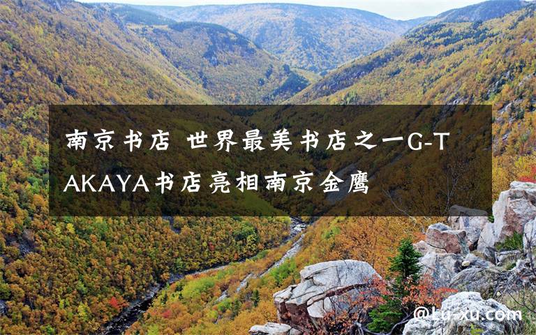 南京书店 世界最美书店之一G-TAKAYA书店亮相南京金鹰
