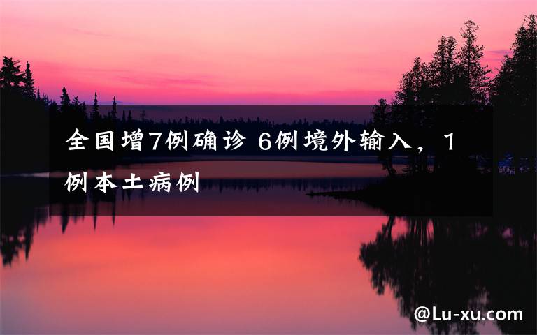 全国增7例确诊 6例境外输入，1例本土病例