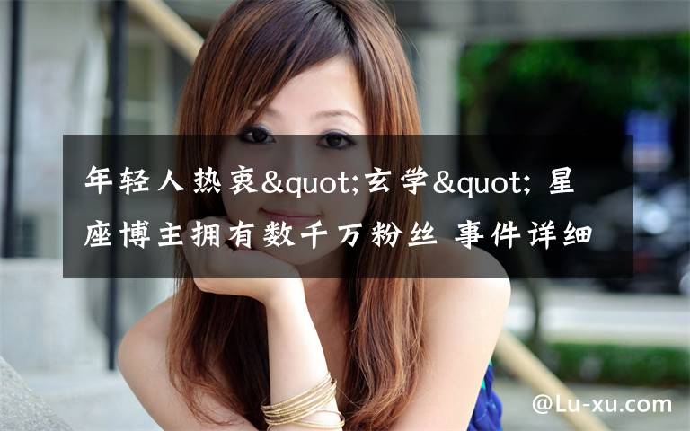 年轻人热衷"玄学" 星座博主拥有数千万粉丝 事件详细经过！