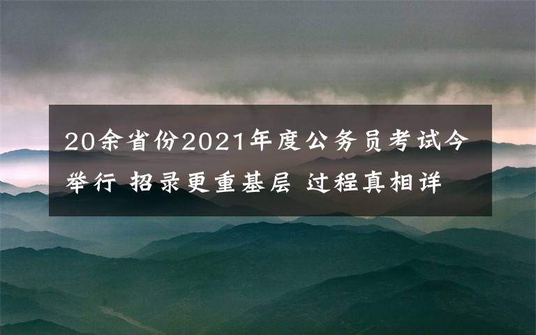 20余省份2021年度公务员考试今举行 招录更重基层 过程真相详细揭秘！