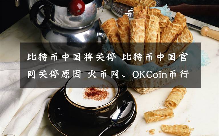 比特币中国将关停 比特币中国官网关停原因 火币网、OKCoin币行等关停时间