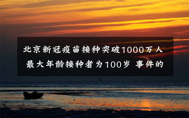 北京新冠疫苗接种突破1000万人 最大年龄接种者为100岁 事件的真相是什么？