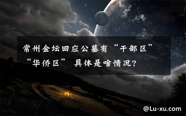 常州金坛回应公墓有“干部区”“华侨区” 具体是啥情况?