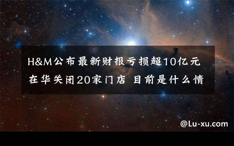 H&M公布最新财报亏损超10亿元 在华关闭20家门店 目前是什么情况？