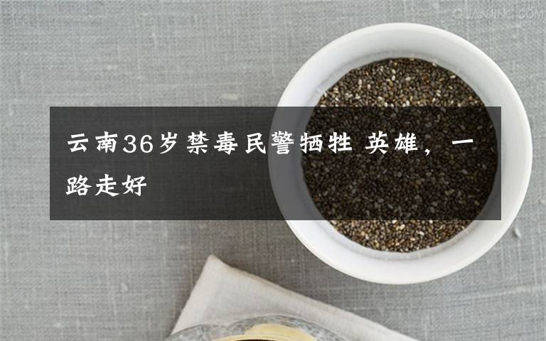 云南36岁禁毒民警牺牲 英雄，一路走好