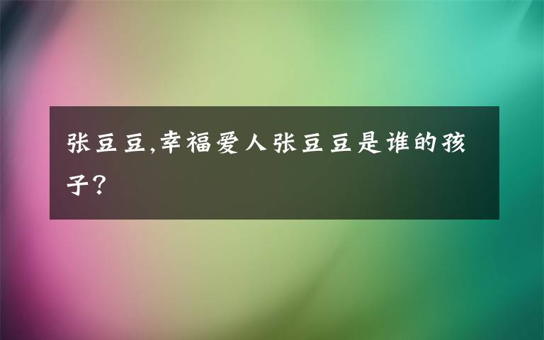 张豆豆,幸福爱人张豆豆是谁的孩子？