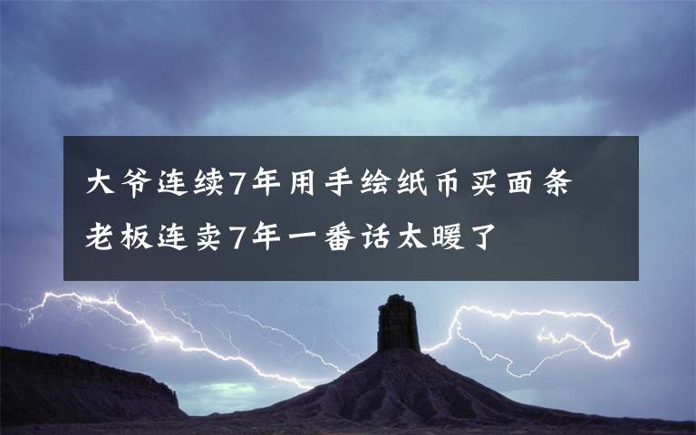 大爷连续7年用手绘纸币买面条 老板连卖7年一番话太暖了