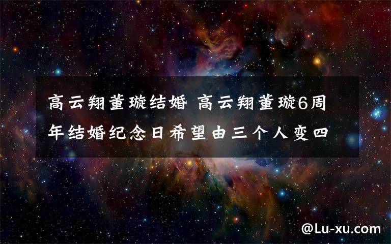 高云翔董璇结婚 高云翔董璇6周年结婚纪念日希望由三个人变四个人