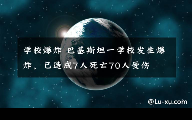 学校爆炸 巴基斯坦一学校发生爆炸，已造成7人死亡70人受伤