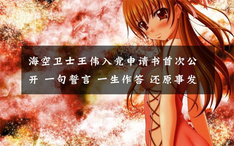 海空卫士王伟入党申请书首次公开 一句誓言 一生作答 还原事发经过及背后原因！