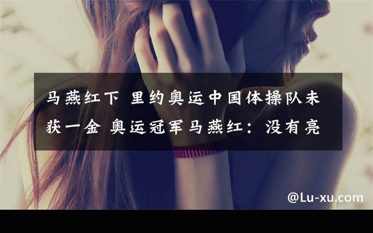 马燕红下 里约奥运中国体操队未获一金 奥运冠军马燕红：没有亮点