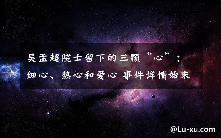 吴孟超院士留下的三颗“心”：细心、热心和爱心 事件详情始末介绍！