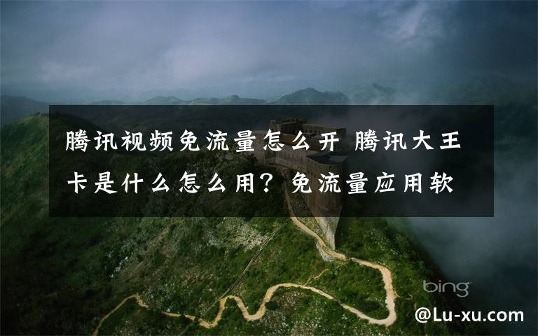 腾讯视频免流量怎么开 腾讯大王卡是什么怎么用？免流量应用软件及套餐如何收费介绍