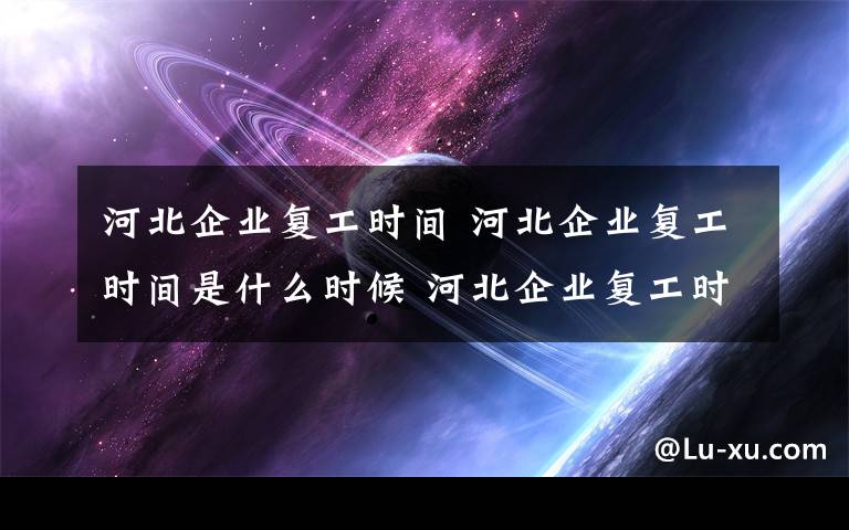 河北企业复工时间 河北企业复工时间是什么时候 河北企业复工时间公布