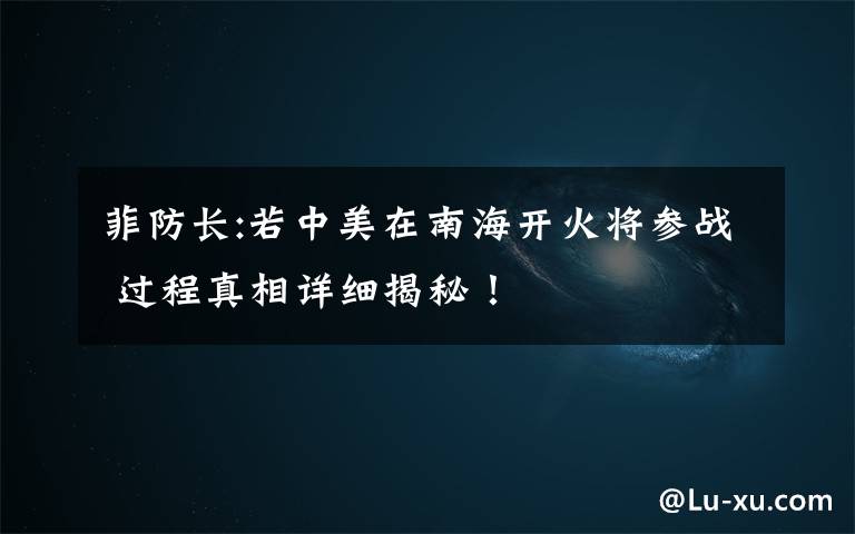 菲防长:若中美在南海开火将参战 过程真相详细揭秘！