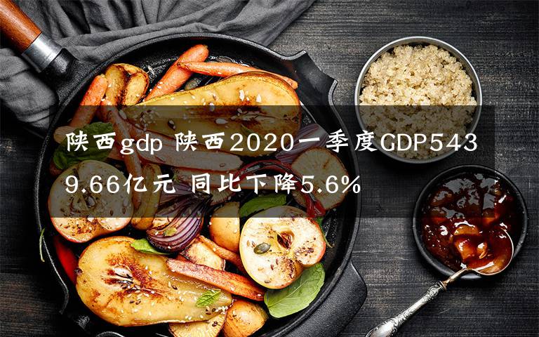 陕西gdp 陕西2020一季度GDP5439.66亿元 同比下降5.6%