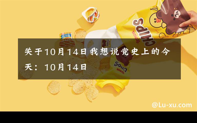 关于10月14日我想说党史上的今天：10月14日