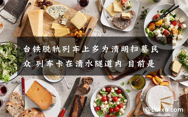 台铁脱轨列车上多为清明扫墓民众 列车卡在清水隧道内 目前是什么情况？