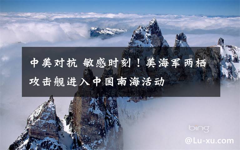 中美对抗 敏感时刻！美海军两栖攻击舰进入中国南海活动