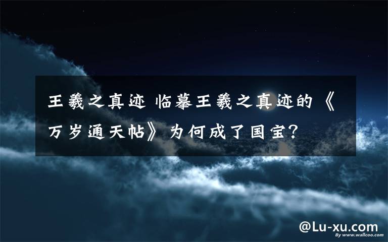 王羲之真迹 临摹王羲之真迹的《万岁通天帖》为何成了国宝？
