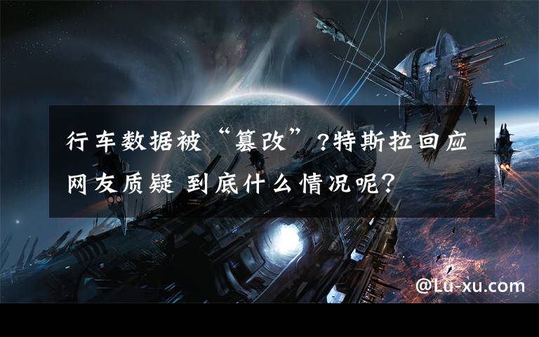 行车数据被“篡改”?特斯拉回应网友质疑 到底什么情况呢？