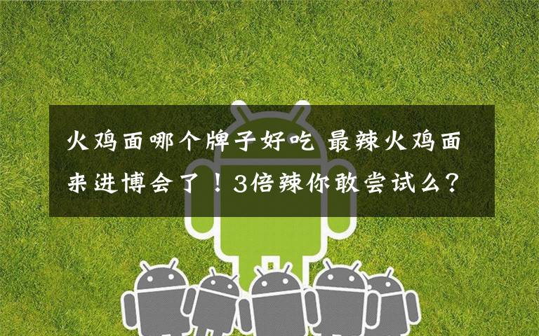 火鸡面哪个牌子好吃 最辣火鸡面来进博会了！3倍辣你敢尝试么？