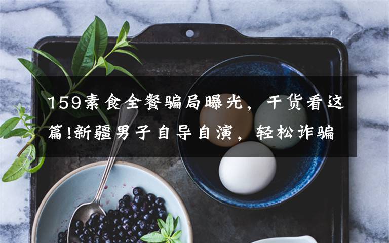 159素食全餐骗局曝光，干货看这篇!新疆男子自导自演，轻松诈骗159万元