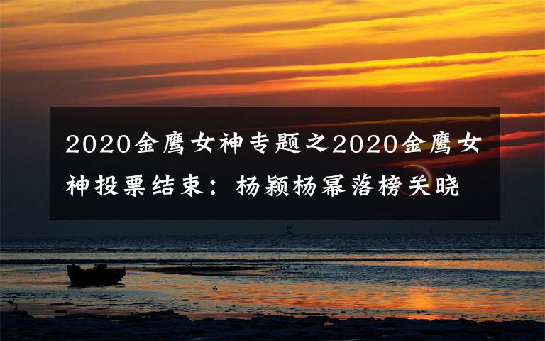 2020金鹰女神专题之2020金鹰女神投票结束：杨颖杨幂落榜关晓彤差大截，冠军实至名归