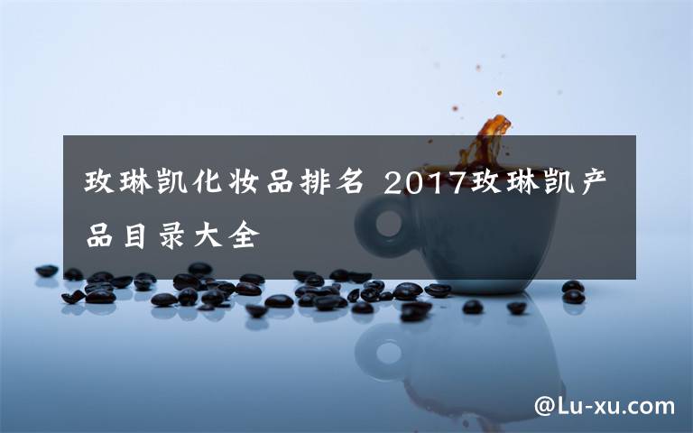 玫琳凯化妆品排名 2017玫琳凯产品目录大全