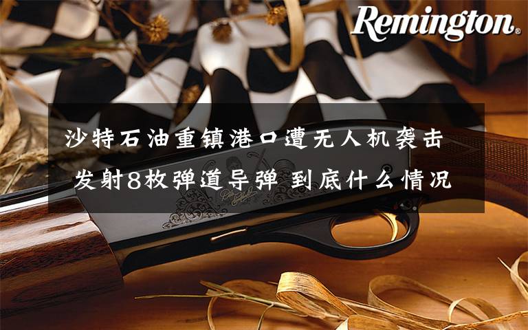 沙特石油重镇港口遭无人机袭击 发射8枚弹道导弹 到底什么情况呢？