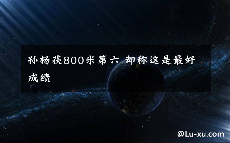 孙杨获800米第六 却称这是最好成绩