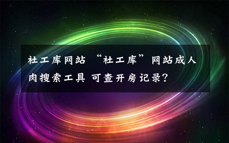 社工库网站 “社工库”网站成人肉搜索工具 可查开房记录？