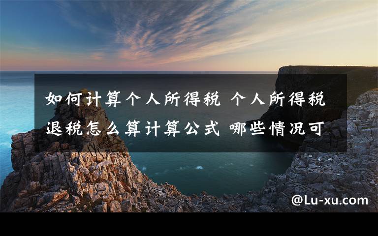 如何计算个人所得税 个人所得税退税怎么算计算公式 哪些情况可申请退税