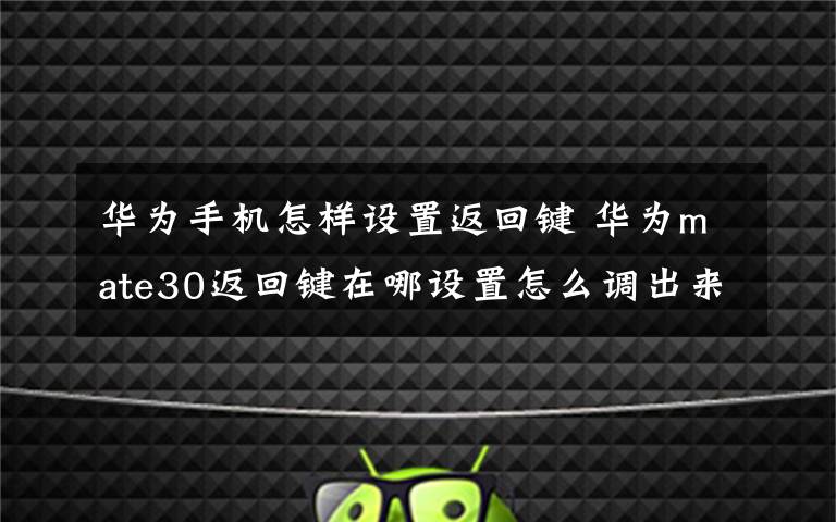 华为手机怎样设置返回键 华为mate30返回键在哪设置怎么调出来 怎么设置到右边