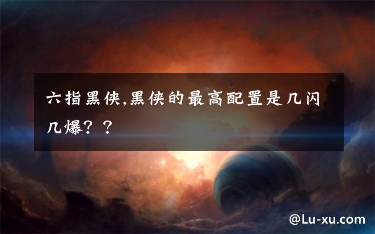 六指黑侠,黑侠的最高配置是几闪几爆？？