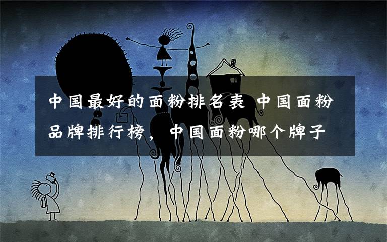 中国最好的面粉排名表 中国面粉品牌排行榜，中国面粉哪个牌子好？